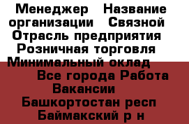 Менеджер › Название организации ­ Связной › Отрасль предприятия ­ Розничная торговля › Минимальный оклад ­ 20 000 - Все города Работа » Вакансии   . Башкортостан респ.,Баймакский р-н